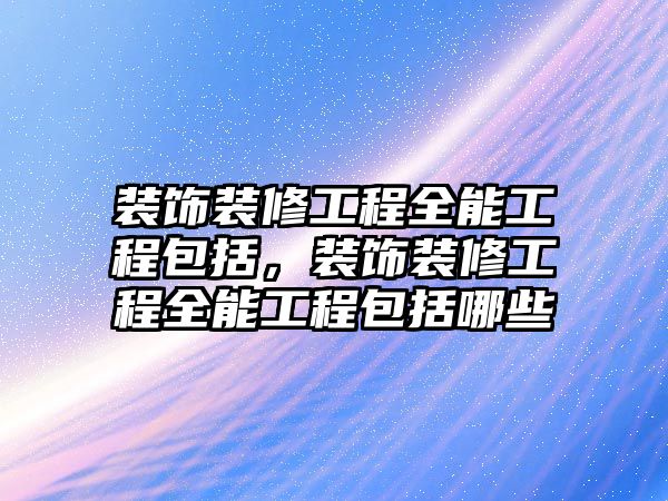 裝飾裝修工程全能工程包括，裝飾裝修工程全能工程包括哪些